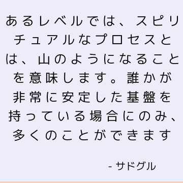 あるレベルでは、スピリチュアルなプロセスとは、山のようになることを意味します。 誰かが非常に安定した基盤を持っている場合にのみ、多くのことができます