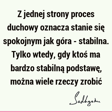 Z jednej strony proces duchowy oznacza stanie się spokojnym jak góra - stabilna. Tylko wtedy, gdy ktoś ma bardzo stabilną podstawę, można wiele rzeczy zrobić