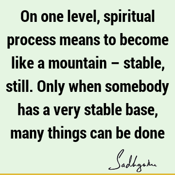 On one level, spiritual process means to become like a mountain – stable, still. Only when somebody has a very stable base, many things can be