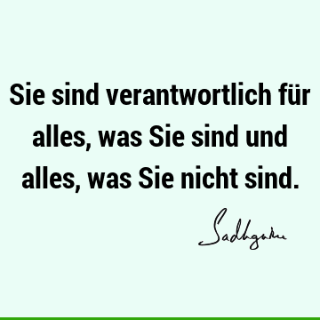 Sie sind verantwortlich für alles, was Sie sind und alles, was Sie nicht