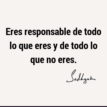 Eres responsable de todo lo que eres y de todo lo que no