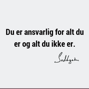 Du er ansvarlig for alt du er og alt du ikke