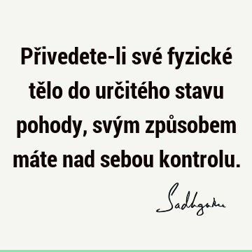 Přivedete-li své fyzické tělo do určitého stavu pohody, svým způsobem máte nad sebou