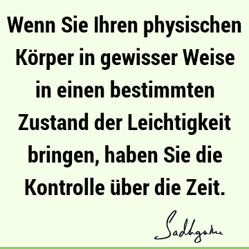 Wenn Sie Ihren physischen Körper in gewisser Weise in einen bestimmten Zustand der Leichtigkeit bringen, haben Sie die Kontrolle über die Z