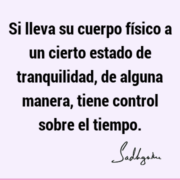 Si lleva su cuerpo físico a un cierto estado de tranquilidad, de alguna manera, tiene control sobre el