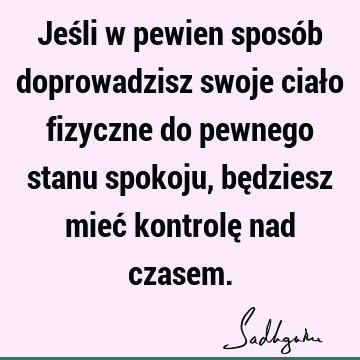 Jeśli w pewien sposób doprowadzisz swoje ciało fizyczne do pewnego stanu spokoju, będziesz mieć kontrolę nad