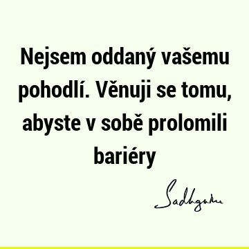 Nejsem oddaný vašemu pohodlí. Věnuji se tomu, abyste v sobě prolomili barié