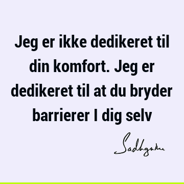 Jeg er ikke dedikeret til din komfort. Jeg er dedikeret til at du bryder barrierer i dig