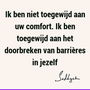 Ik ben niet toegewijd aan uw comfort. Ik ben toegewijd aan het doorbreken van barrières in