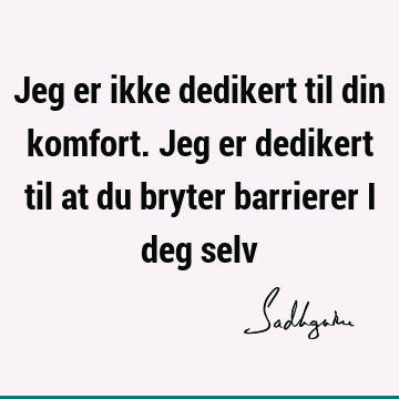 Jeg er ikke dedikert til din komfort. Jeg er dedikert til at du bryter barrierer i deg