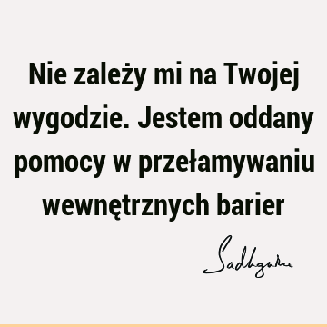 Nie zależy mi na Twojej wygodzie. Jestem oddany pomocy w przełamywaniu wewnętrznych