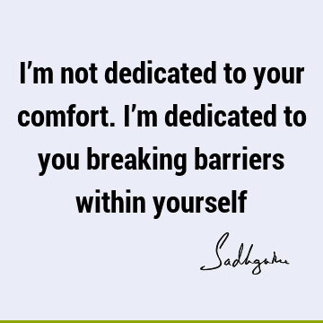 I’m not dedicated to your comfort. I’m dedicated to you breaking barriers within