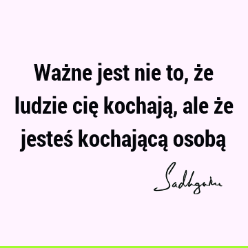 Ważne jest nie to, że ludzie cię kochają, ale że jesteś kochającą osobą