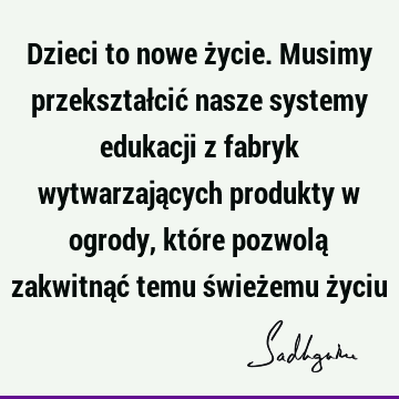 Dzieci to nowe życie. Musimy przekształcić nasze systemy edukacji z fabryk wytwarzających produkty w ogrody, które pozwolą zakwitnąć temu świeżemu ż