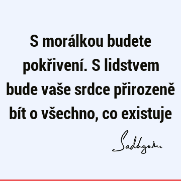 S morálkou budete pokřivení. S lidstvem bude vaše srdce přirozeně bít o všechno, co