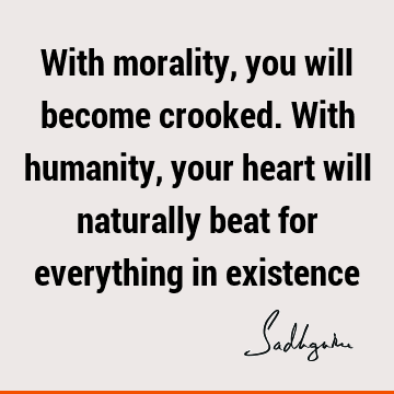 With morality, you will become crooked. With humanity, your heart will naturally beat for everything in