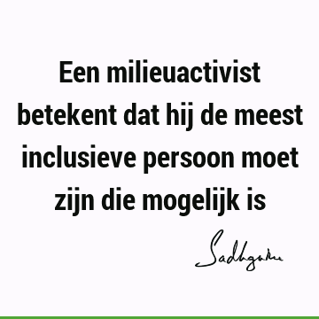 Een milieuactivist betekent dat hij de meest inclusieve persoon moet zijn die mogelijk