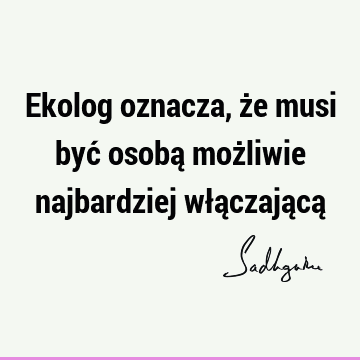 Ekolog oznacza, że musi być osobą możliwie najbardziej włączającą