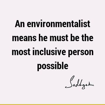 An environmentalist means he must be the most inclusive person