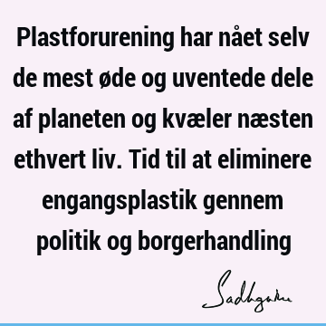 Plastforurening har nået selv de mest øde og uventede dele af planeten og kvæler næsten ethvert liv. Tid til at eliminere engangsplastik gennem politik og