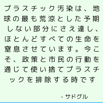 プラスチック汚染は、地球の最も荒涼とした予期しない部分にさえ達し、ほとんどすべての生命を窒息させています。 今こそ、政策と市民の行動を通じて使い捨てプラスチックを排除する時です