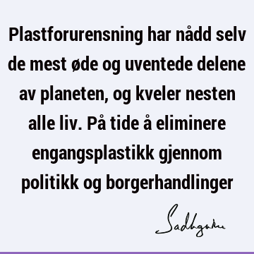 Plastforurensning har nådd selv de mest øde og uventede delene av planeten, og kveler nesten alle liv. På tide å eliminere engangsplastikk gjennom politikk og