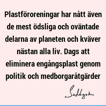 Plastföroreningar har nått även de mest ödsliga och oväntade delarna av planeten och kväver nästan alla liv. Dags att eliminera engångsplast genom politik och