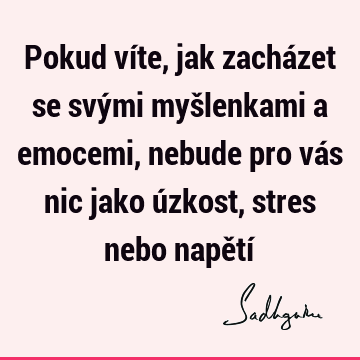 Pokud víte, jak zacházet se svými myšlenkami a emocemi, nebude pro vás nic jako úzkost, stres nebo napětí