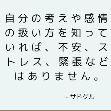 自分の考えや感情の扱い方を知っていれば、不安、ストレス、緊張などはありません。