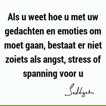 Als u weet hoe u met uw gedachten en emoties om moet gaan, bestaat er niet zoiets als angst, stress of spanning voor