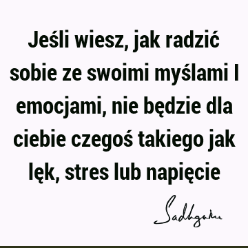 Jeśli wiesz, jak radzić sobie ze swoimi myślami i emocjami, nie będzie dla ciebie czegoś takiego jak lęk, stres lub napię