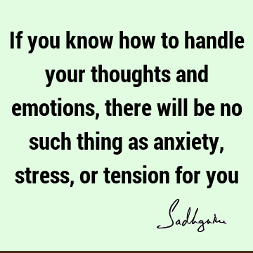 If you know how to handle your thoughts and emotions, there will be no such thing as anxiety, stress, or tension for