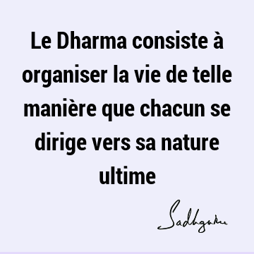 Le Dharma consiste à organiser la vie de telle manière que chacun se dirige vers sa nature