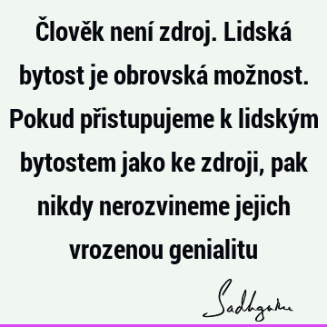 Člověk není zdroj. Lidská bytost je obrovská možnost. Pokud přistupujeme k lidským bytostem jako ke zdroji, pak nikdy nerozvineme jejich vrozenou