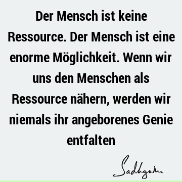 Der Mensch ist keine Ressource. Der Mensch ist eine enorme Möglichkeit. Wenn wir uns den Menschen als Ressource nähern, werden wir niemals ihr angeborenes G