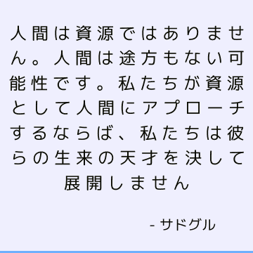 人間は資源ではありません。 人間は途方もない可能性です。 私たちが資源として人間にアプローチするならば、私たちは彼らの生来の天才を決して展開しません