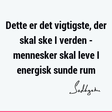 Dette er det vigtigste, der skal ske i verden - mennesker skal leve i energisk sunde