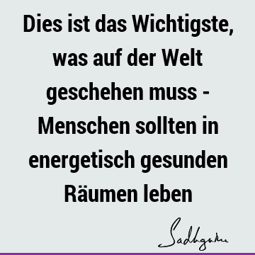 Dies ist das Wichtigste, was auf der Welt geschehen muss - Menschen sollten in energetisch gesunden Räumen