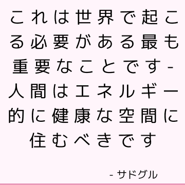 これは世界で起こる必要がある最も重要なことです-人間はエネルギー的に健康な空間に住むべきです