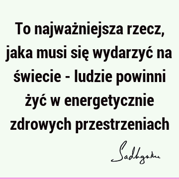 To najważniejsza rzecz, jaka musi się wydarzyć na świecie - ludzie powinni żyć w energetycznie zdrowych