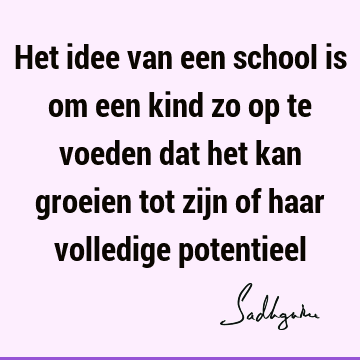 Het idee van een school is om een kind zo op te voeden dat het kan groeien tot zijn of haar volledige