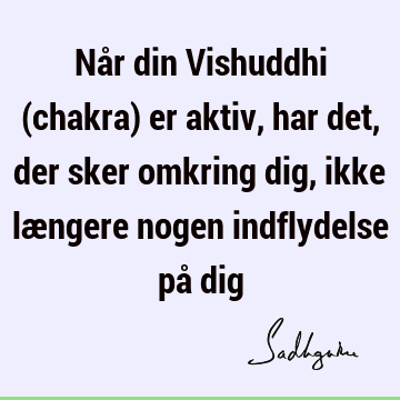 Når din Vishuddhi (chakra) er aktiv, har det, der sker omkring dig, ikke længere nogen indflydelse på