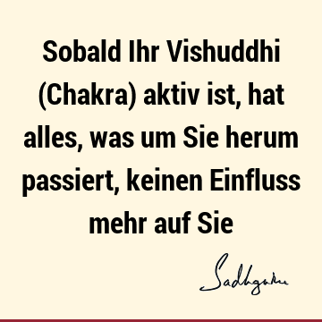 Sobald Ihr Vishuddhi (Chakra) aktiv ist, hat alles, was um Sie herum passiert, keinen Einfluss mehr auf S