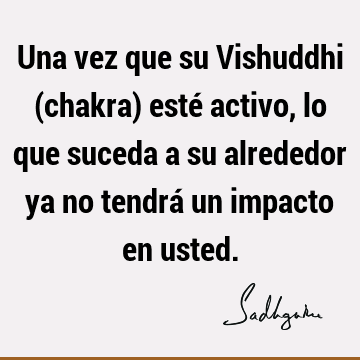 Una vez que su Vishuddhi (chakra) esté activo, lo que suceda a su alrededor ya no tendrá un impacto en