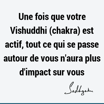 Une fois que votre Vishuddhi (chakra) est actif, tout ce qui se passe autour de vous n