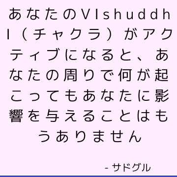 あなたのVishuddhi（チャクラ）がアクティブになると、あなたの周りで何が起こってもあなたに影響を与えることはもうありません