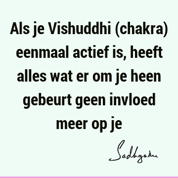 Als je Vishuddhi (chakra) eenmaal actief is, heeft alles wat er om je heen gebeurt geen invloed meer op