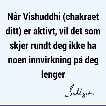 Når Vishuddhi (chakraet ditt) er aktivt, vil det som skjer rundt deg ikke ha noen innvirkning på deg