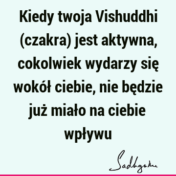 Kiedy twoja Vishuddhi (czakra) jest aktywna, cokolwiek wydarzy się wokół ciebie, nie będzie już miało na ciebie wpł