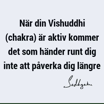 När din Vishuddhi (chakra) är aktiv kommer det som händer runt dig inte att påverka dig lä